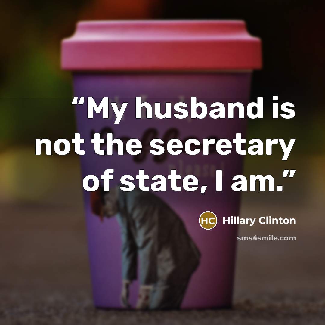 “My husband is not the secretary of state, I am.” quote by Hillary Clinton