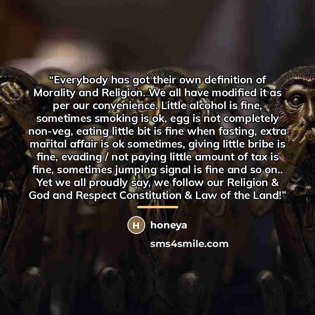“Everybody has got their own definition of Morality and Religion. We all have modified it as per our convenience. Little alcohol is fine, sometimes smoking is ok, egg is not completely non-veg, eating little bit is fine when fasting, extra marital affair is ok sometimes, giving little bribe is…” quote by Honeya