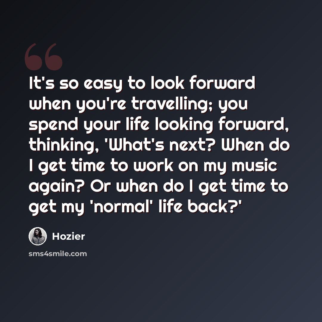 “It's so easy to look forward when you're travelling; you spend your life looking forward, thinking, 'What's next? When do I get time to work on my music again? Or when do I get time to get my 'normal' life back?'” quote by Hozier