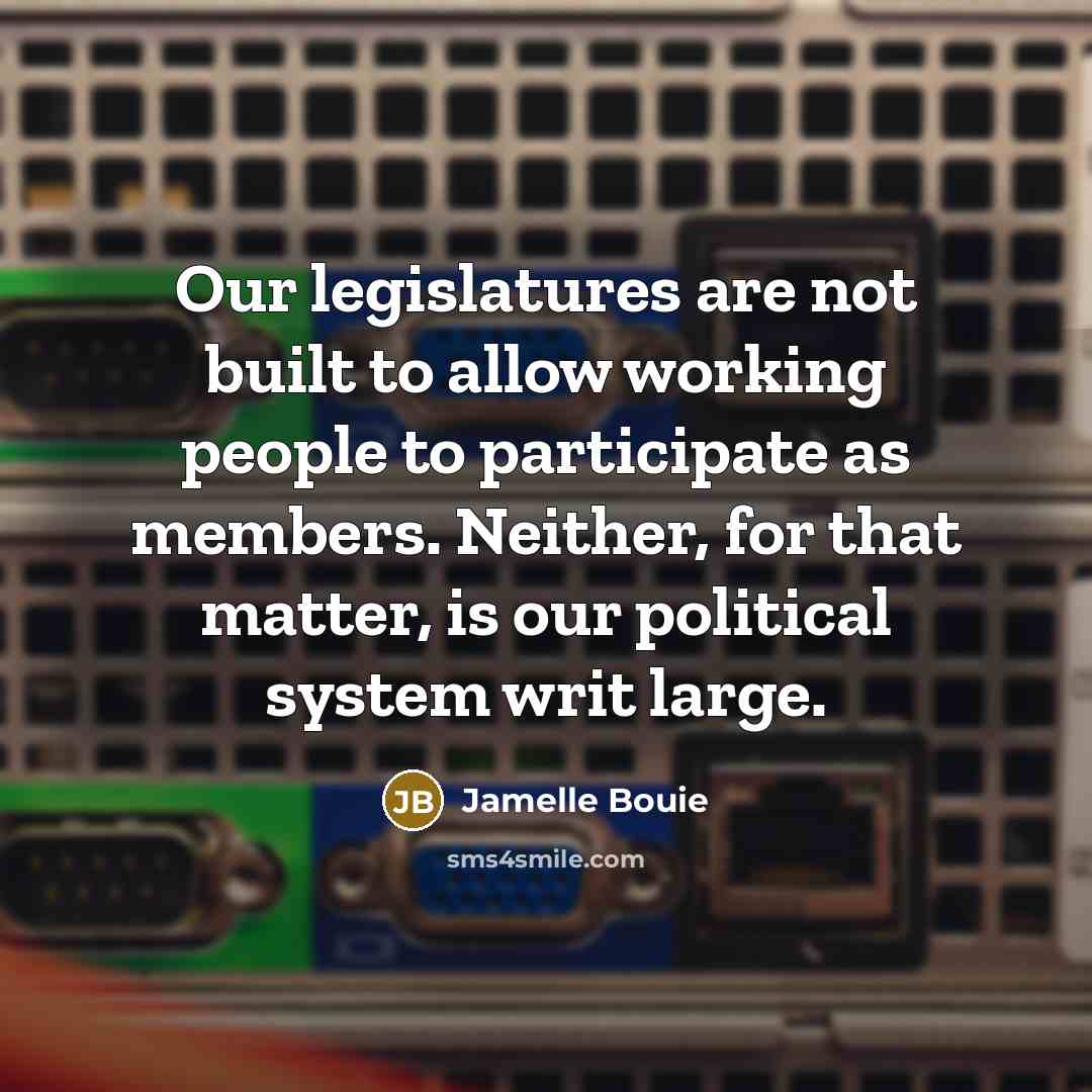 “Our legislatures are not built to allow working people to participate as members. Neither, for that matter, is our political system writ large.” quote by Jamelle Bouie