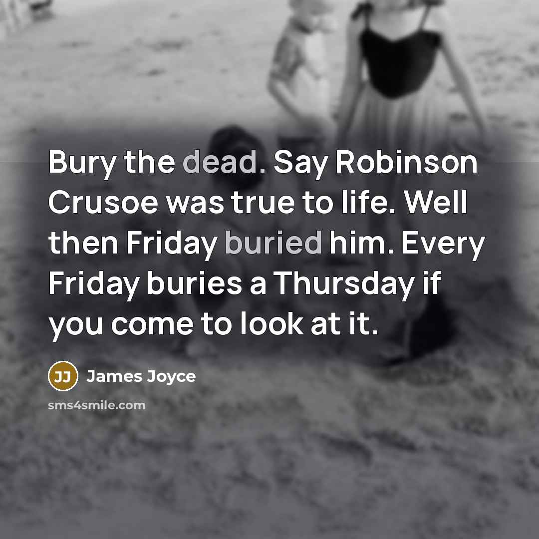 “Bury the dead. Say Robinson Crusoe was true to life. Well then Friday buried him. Every Friday buries a Thursday if you come to look at it.” quote by James Joyce