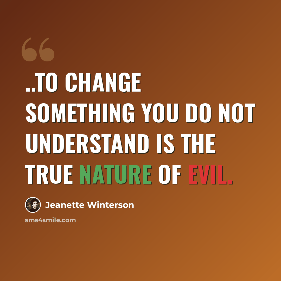 “..to change something you do not understand is the true nature of evil.” quote by Jeanette Winterson