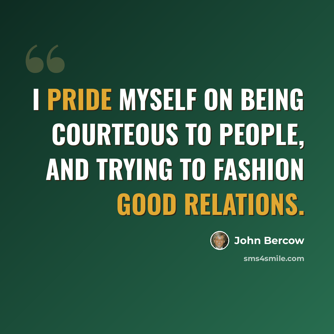 “I pride myself on being courteous to people, and trying to fashion good relations.” quote by John Bercow