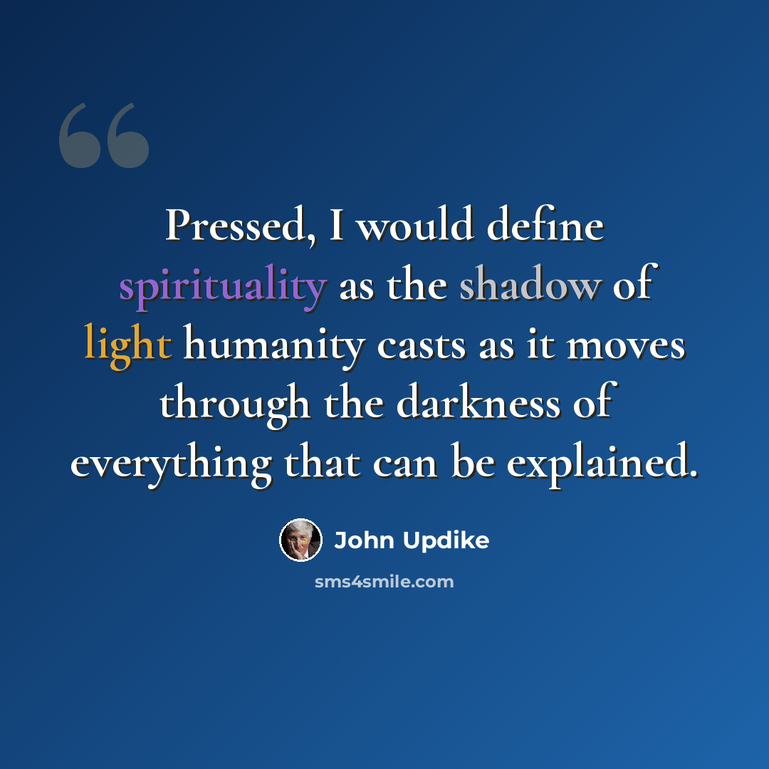 “Pressed, I would define spirituality as the shadow of light humanity casts as it moves through the darkness of everything that can be explained.” quote by John Updike