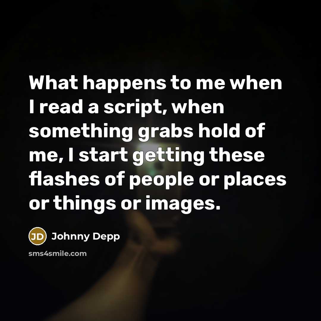 “What happens to me when I read a script, when something grabs hold of me, I start getting these flashes of people or places or things or images.” quote by Johnny Depp