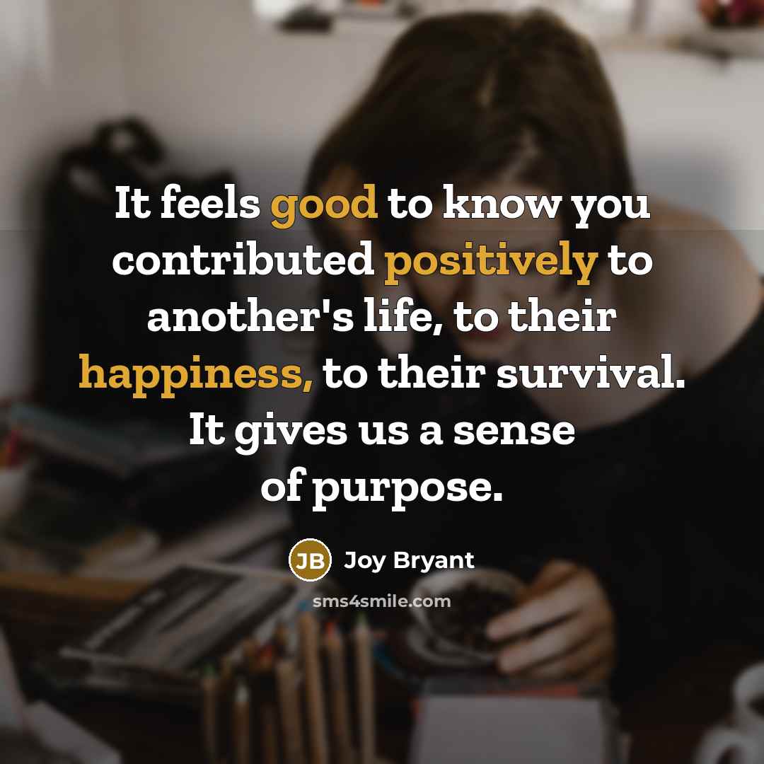 “It feels good to know you contributed positively to another's life, to their happiness, to their survival. It gives us a sense of purpose.” quote by Joy Bryant