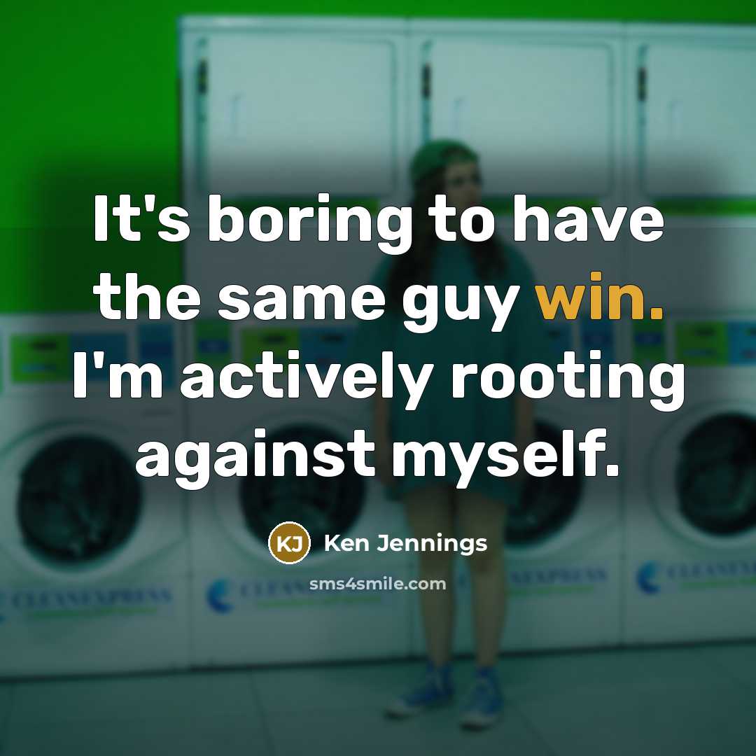 “It's boring to have the same guy win. I'm actively rooting against myself.” quote by Ken Jennings