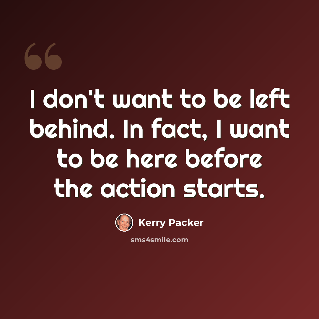 “I don't want to be left behind. In fact, I want to be here before the action starts.” quote by Kerry Packer