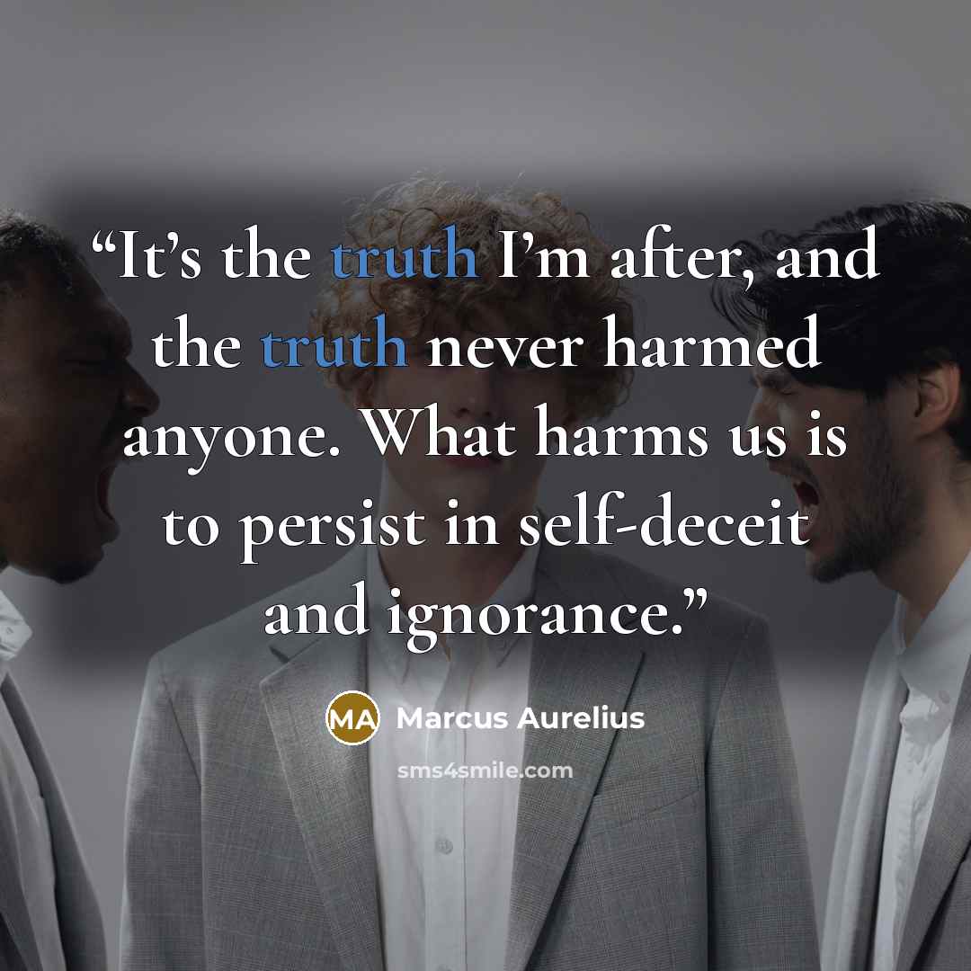 “It’s the truth I’m after, and the truth never harmed anyone. What harms us is to persist in self-deceit and ignorance.” quote by Marcus Aurelius
