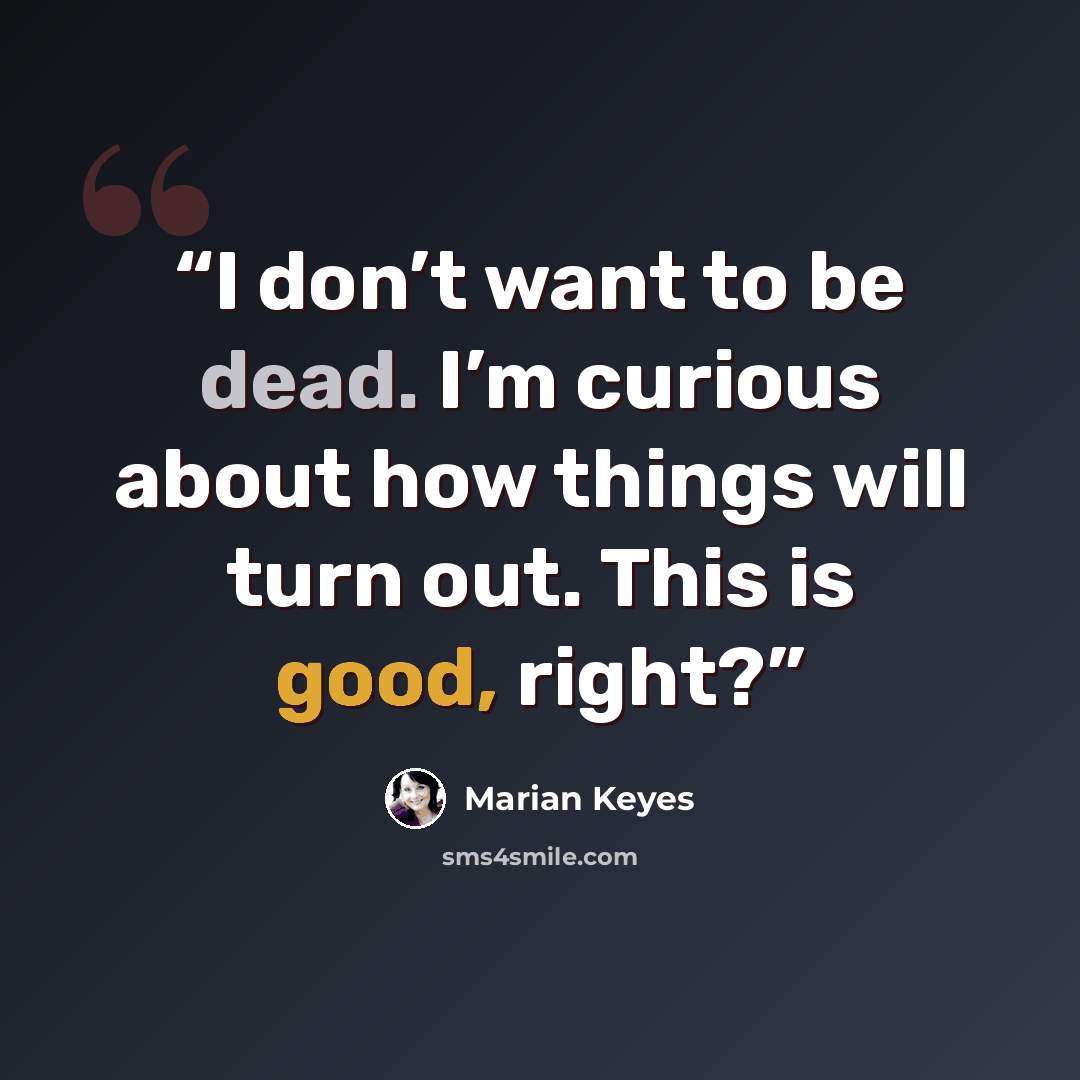 “I don’t want to be dead. I’m curious about how things will turn out. This is good, right?” quote by Marian Keyes