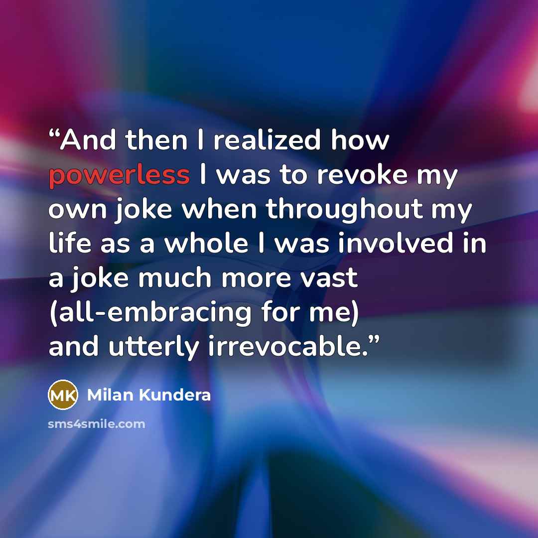 “And then I realized how powerless I was to revoke my own joke when throughout my life as a whole I was involved in a joke much more vast (all-embracing for me) and utterly irrevocable.” quote by Milan Kundera