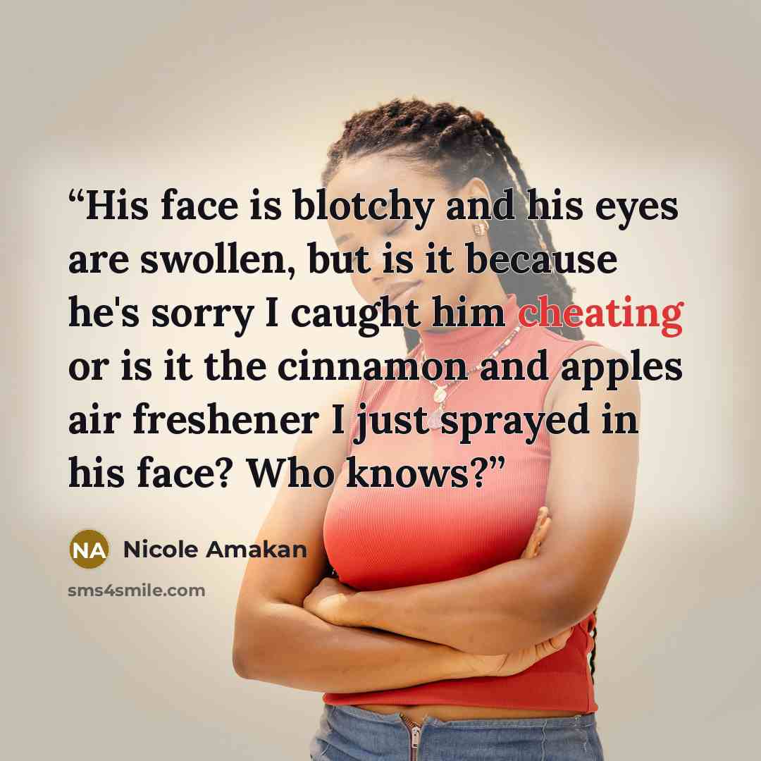 “His face is blotchy and his eyes are swollen, but is it because he's sorry I caught him cheating or is it the cinnamon and apples air freshener I just sprayed in his face? Who knows?” quote by Nicole Amakan