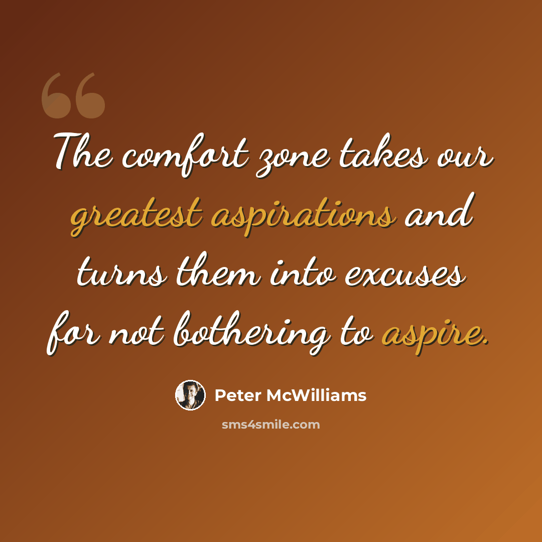 “The comfort zone takes our greatest aspirations and turns them into excuses for not bothering to aspire.” quote by Peter McWilliams