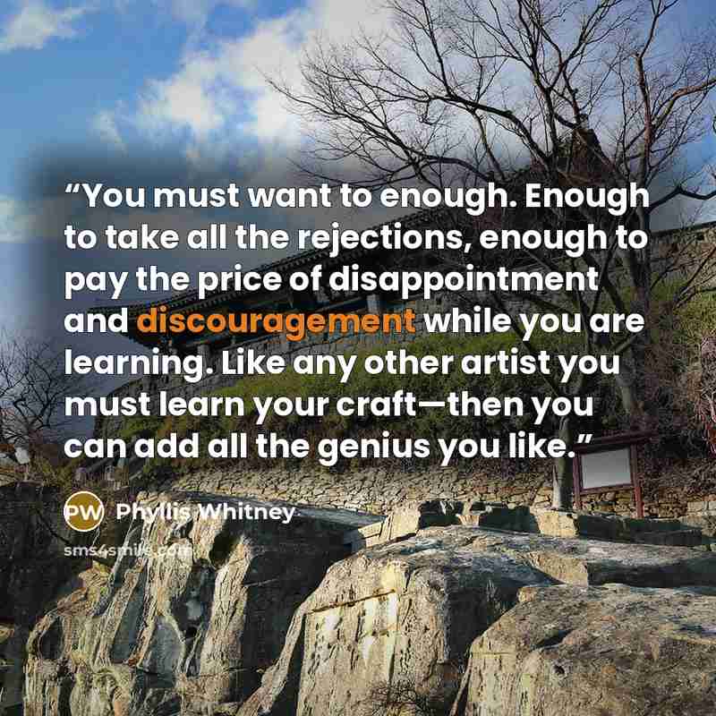 “You must want to enough. Enough to take all the rejections, enough to pay the price of disappointment and discouragement while you are learning. Like any other artist you must learn your craft—then you can add all the genius you like.” quote by Phyllis Whitney