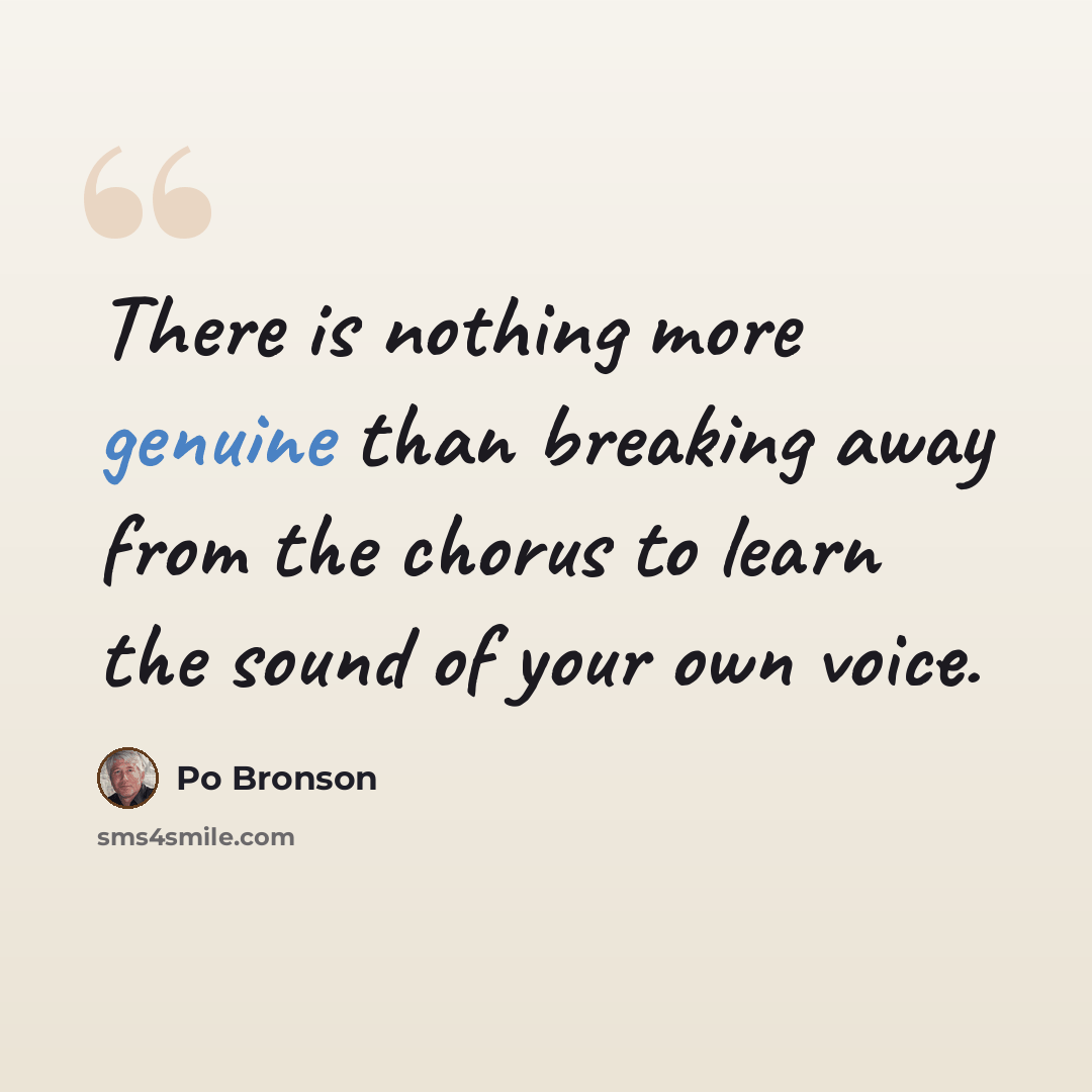 “There is nothing more genuine than breaking away from the chorus to learn the sound of your own voice.” quote by Po Bronson