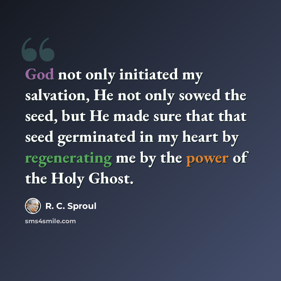 “God not only initiated my salvation, He not only sowed the seed, but He made sure that that seed germinated in my heart by regenerating me by the power of the Holy Ghost.” quote by R. C. Sproul