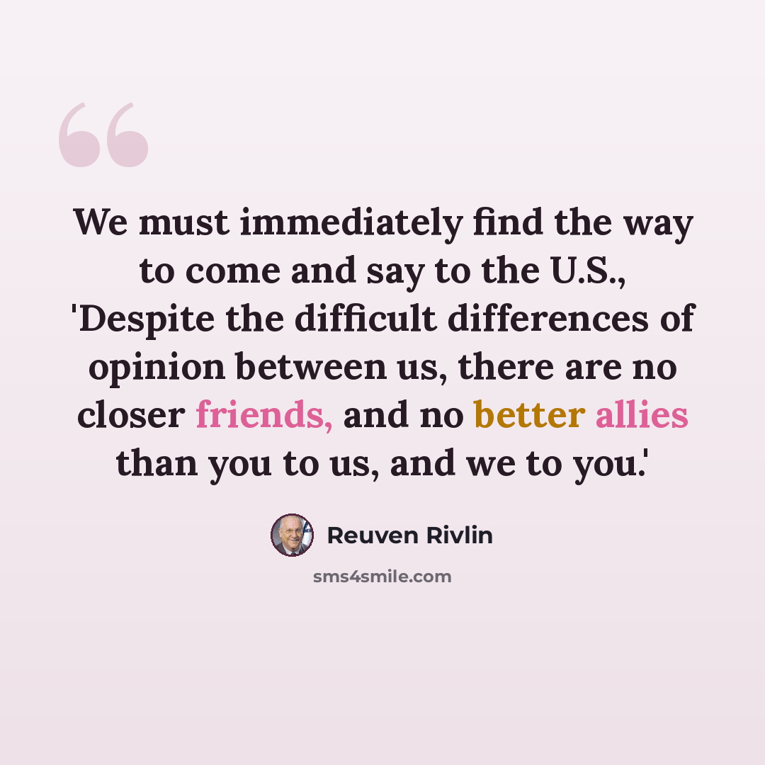 “We must immediately find the way to come and say to the U.S., 'Despite the difficult differences of opinion between us, there are no closer friends, and no better allies than you to us, and we to you.'” quote by Reuven Rivlin