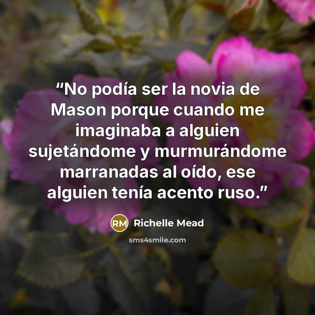 “No podía ser la novia de Mason porque cuando me imaginaba a alguien sujetándome y murmurándome marranadas al oído, ese alguien tenía acento ruso.” quote by Richelle Mead