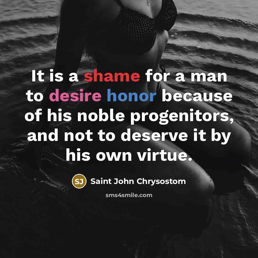 “It is a shame for a man to desire honor because of his noble progenitors, and not to deserve it by his own virtue.” quote by Saint John Chrysostom