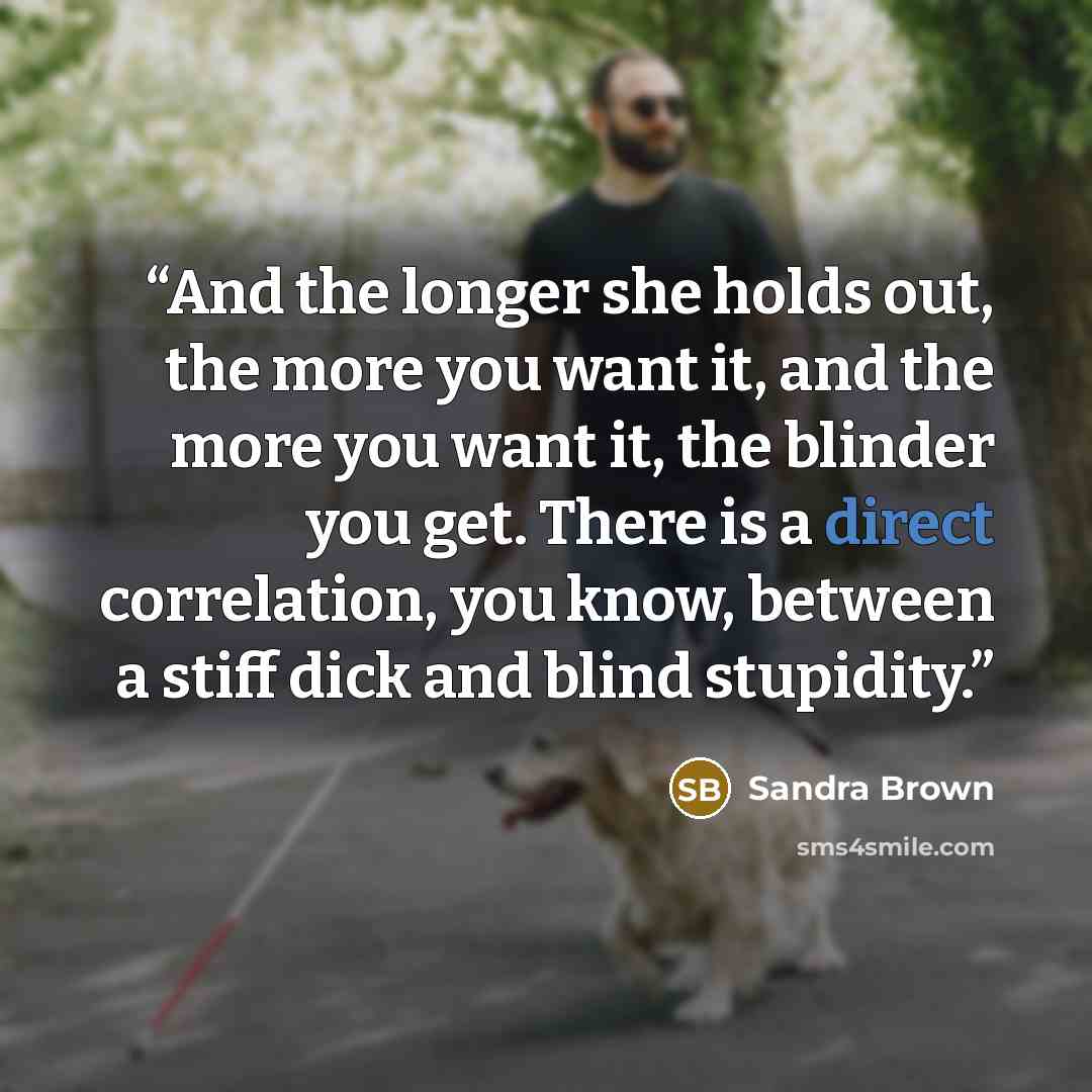 “And the longer she holds out, the more you want it, and the more you want it, the blinder you get. There is a direct correlation, you know, between a stiff dick and blind stupidity.” quote by Sandra Brown