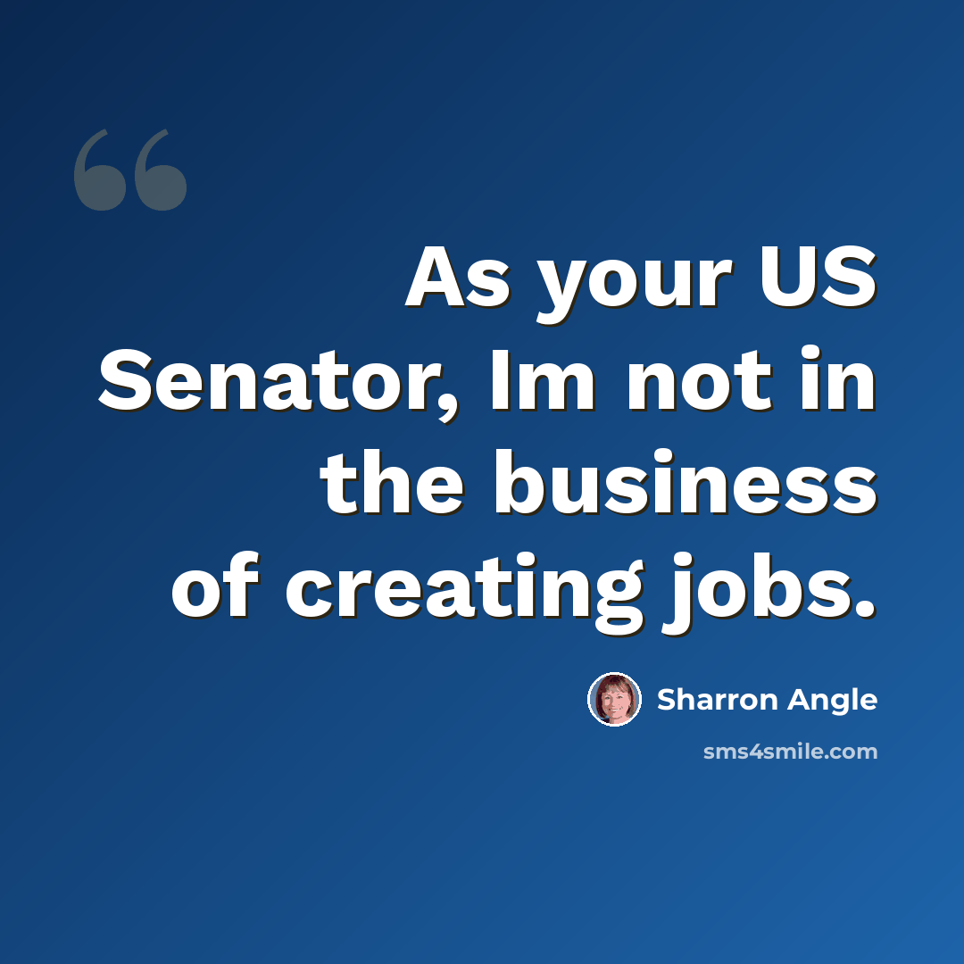 “As your US Senator, Im not in the business of creating jobs.” quote by Sharron Angle