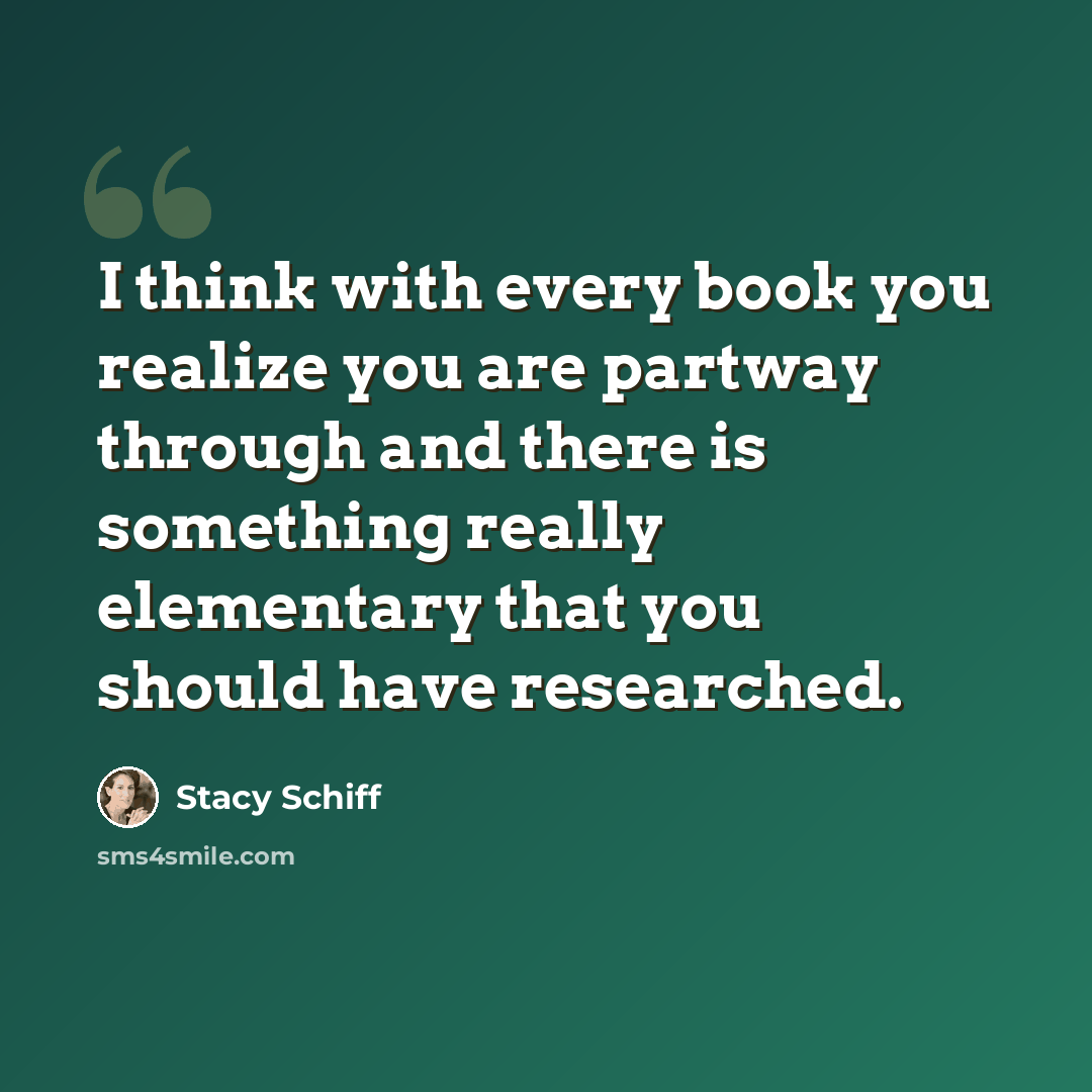 “I think with every book you realize you are partway through and there is something really elementary that you should have researched.” quote by Stacy Schiff