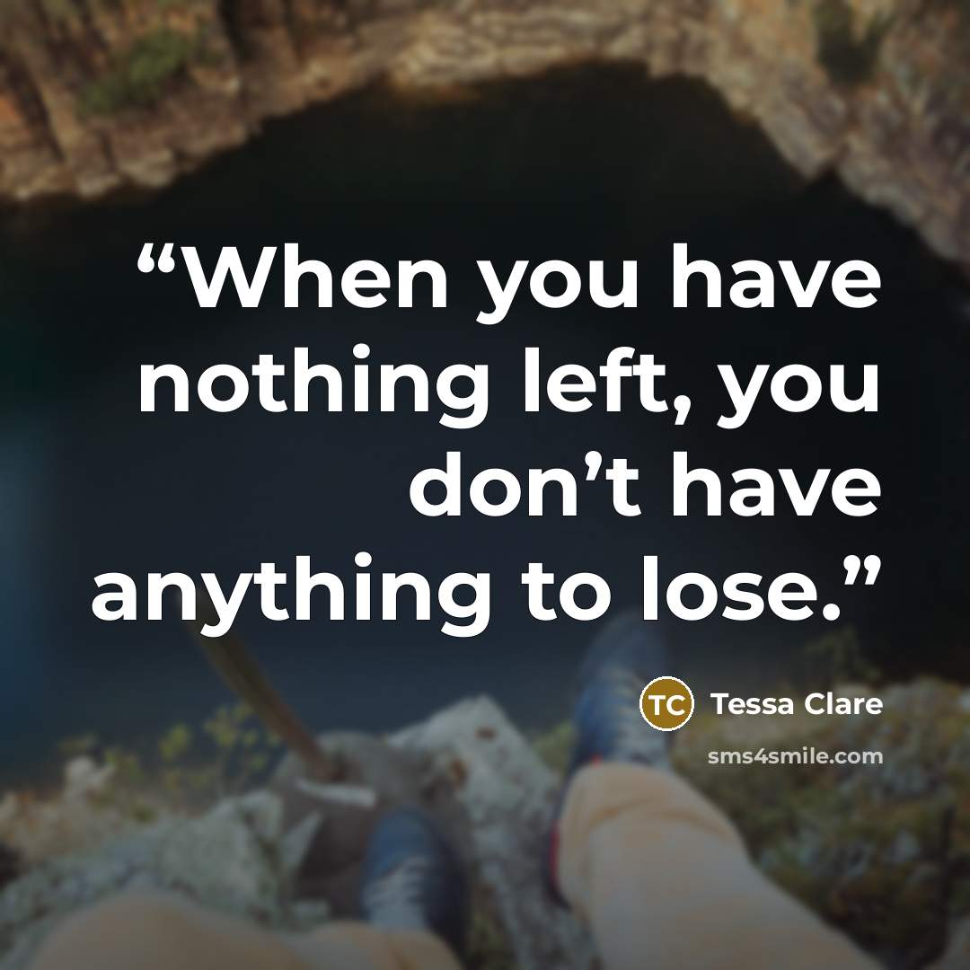 “When you have nothing left, you don’t have anything to lose.” quote by Tessa Clare