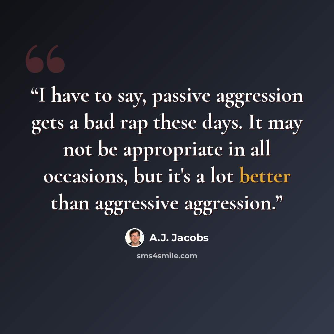 “I have to say, passive aggression gets a bad rap these days. It may not be appropriate in all occasions, but it's a lot better than aggressive aggression.” quote by A.J. Jacobs
