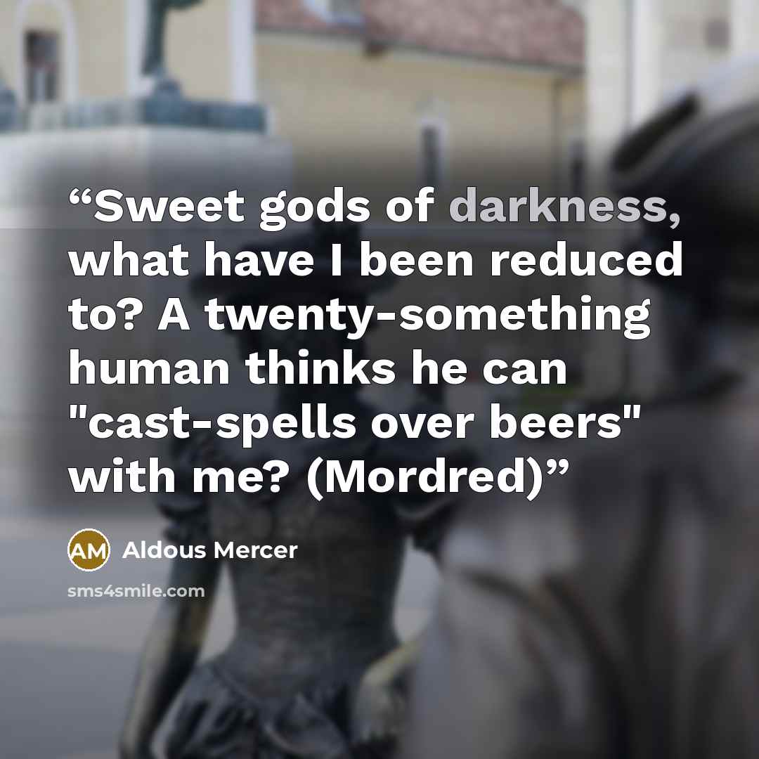 “Sweet gods of darkness, what have I been reduced to? A twenty-something human thinks he can "cast-spells over beers" with me? (Mordred)” quote by Aldous Mercer