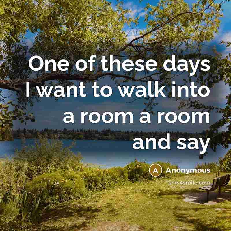 “One of these days I want to walk into a room a room and say” quote by Anonymous