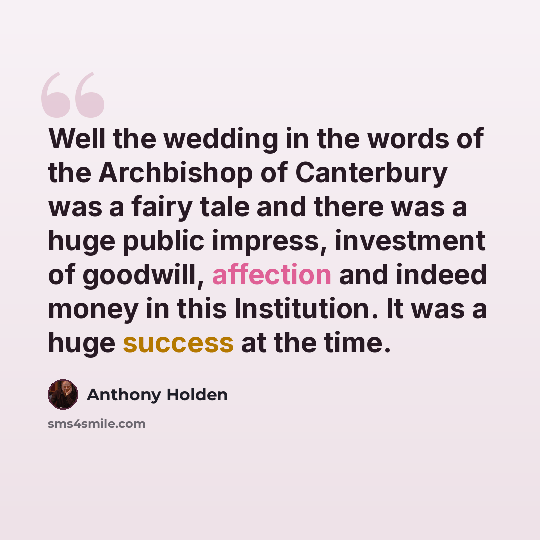 “Well the wedding in the words of the Archbishop of Canterbury was a fairy tale and there was a huge public impress, investment of goodwill, affection and indeed money in this Institution. It was a huge success at the time.” quote by Anthony Holden