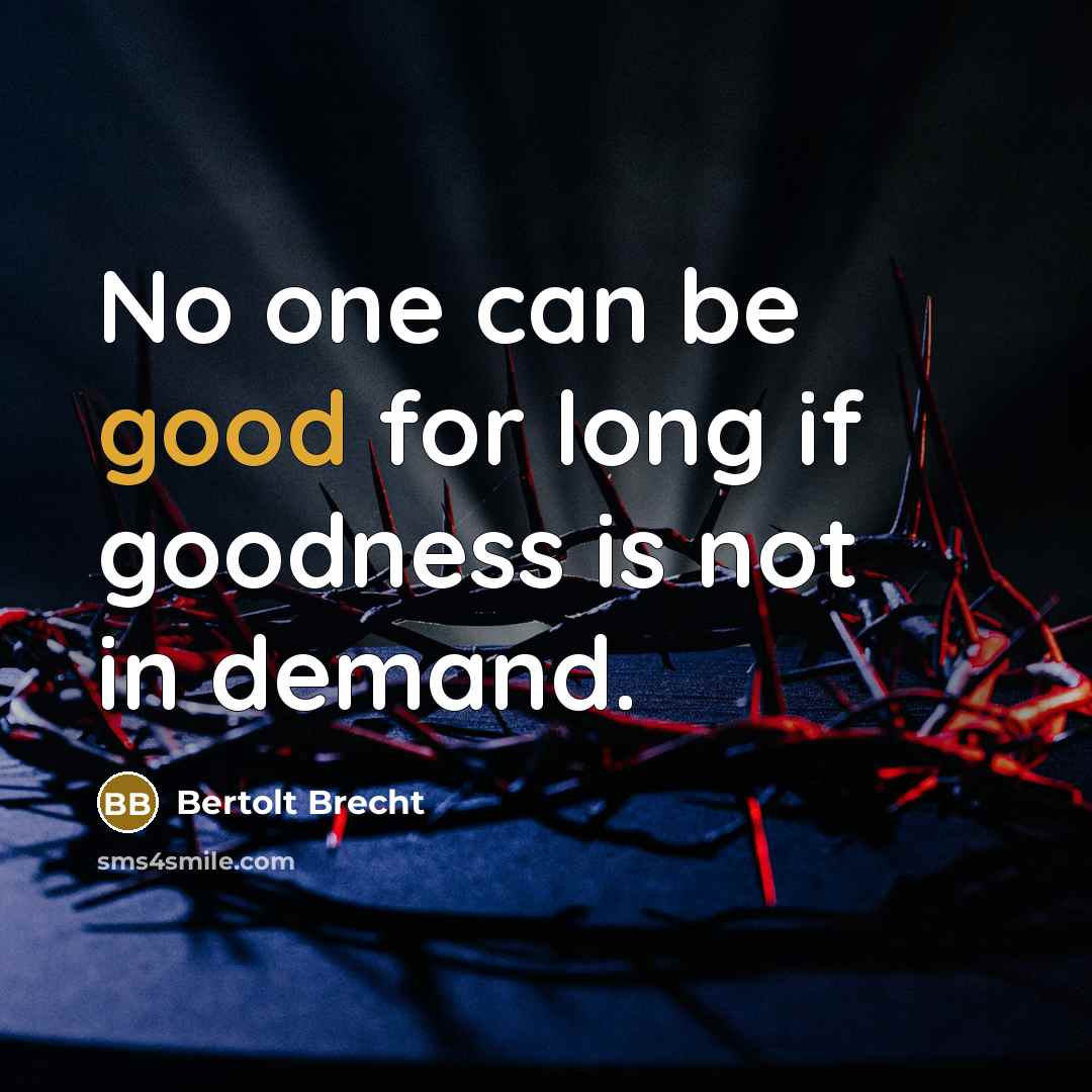 “No one can be good for long if goodness is not in demand.” quote by Bertolt Brecht