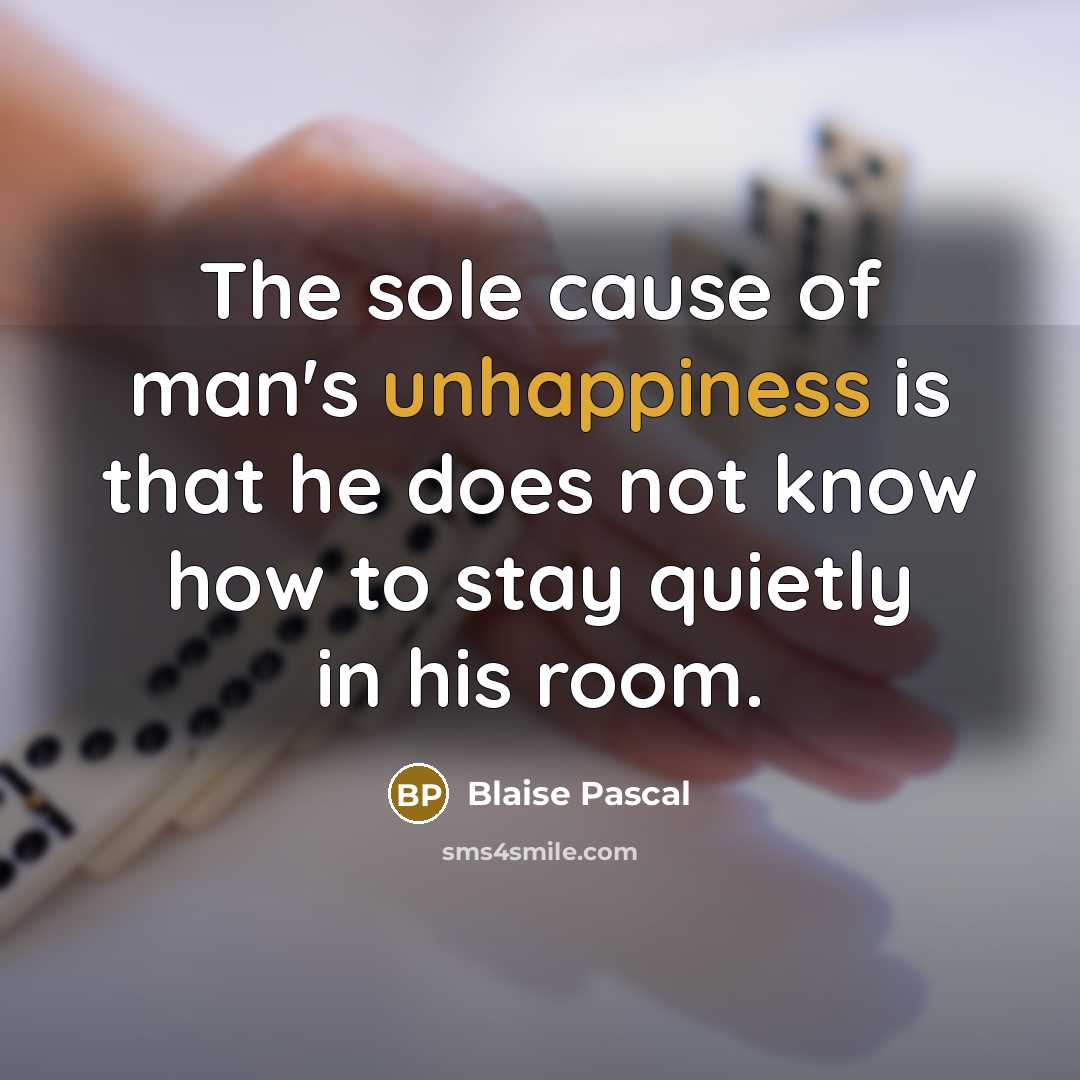 “The sole cause of man's unhappiness is that he does not know how to stay quietly in his room.” quote by Blaise Pascal