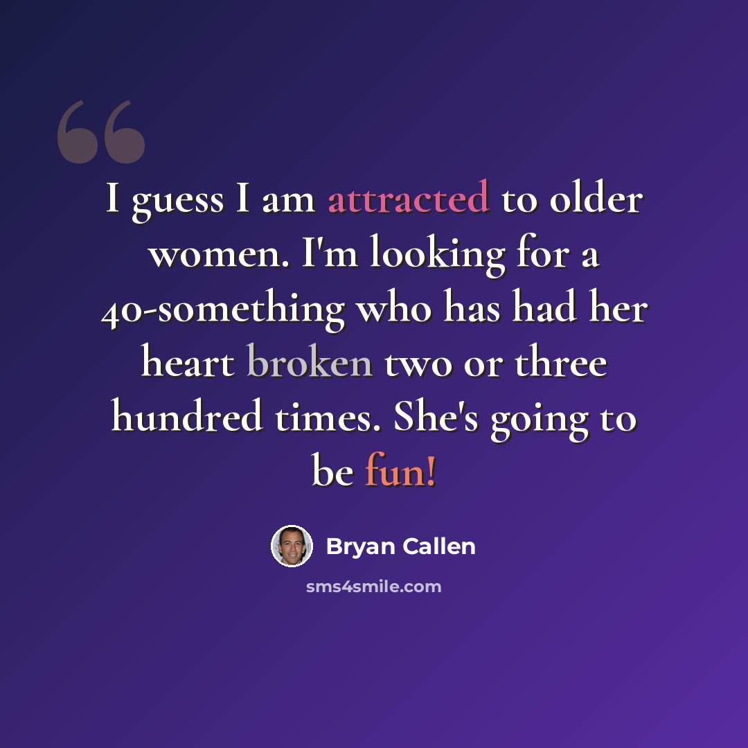 “I guess I am attracted to older women. I'm looking for a 40-something who has had her heart broken two or three hundred times. She's going to be fun!” quote by Bryan Callen