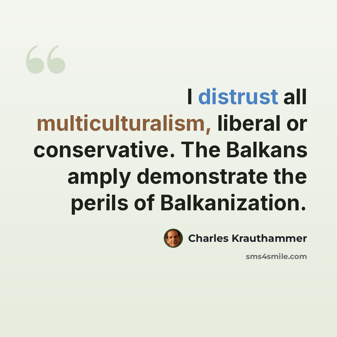 “I distrust all multiculturalism, liberal or conservative. The Balkans amply demonstrate the perils of Balkanization.” quote by Charles Krauthammer