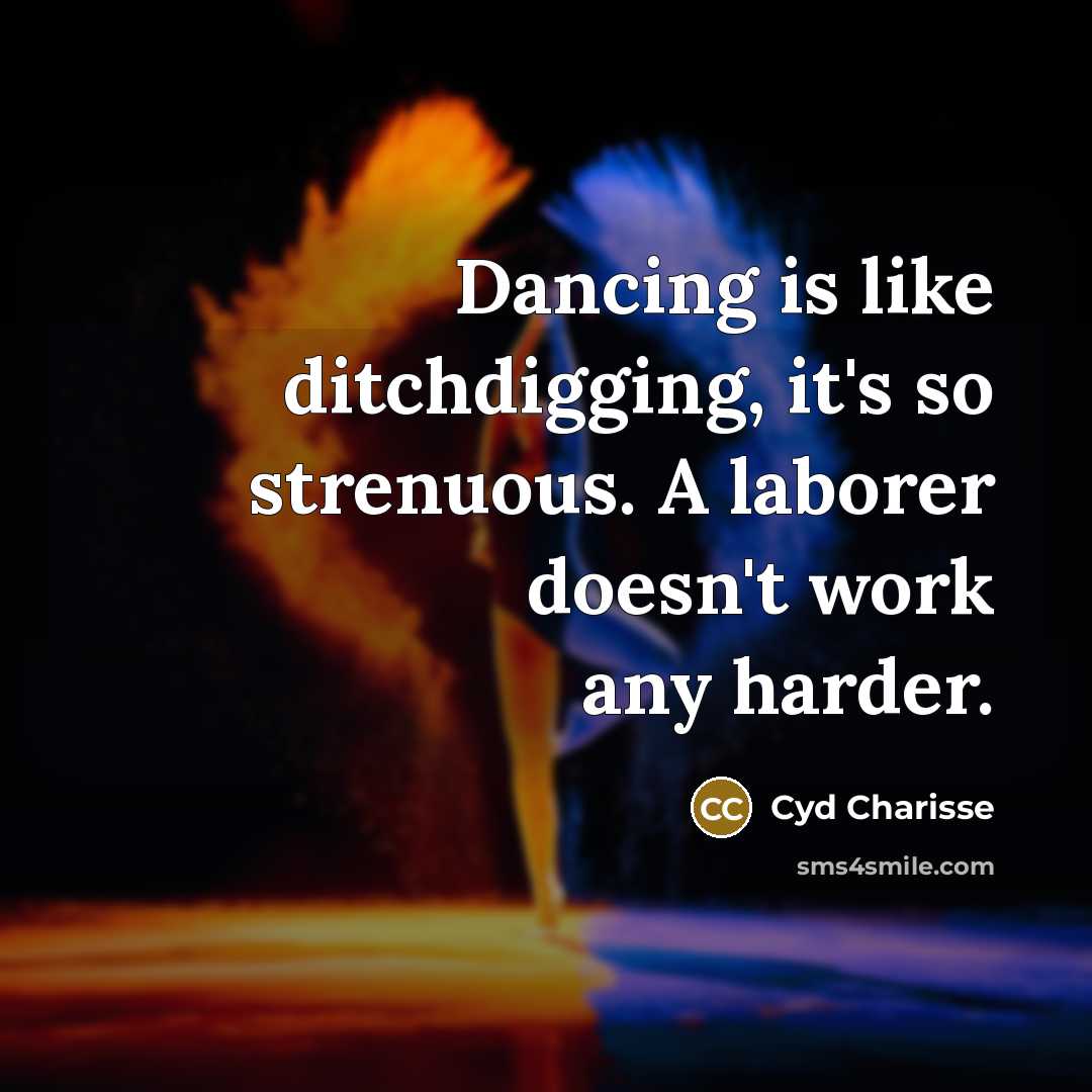 “Dancing is like ditchdigging, it's so strenuous. A laborer doesn't work any harder.” quote by Cyd Charisse