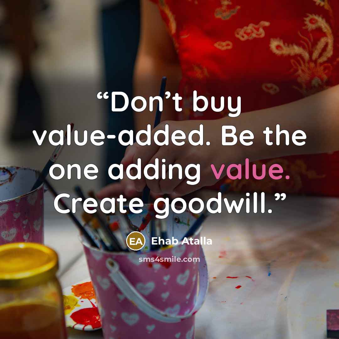 “Don’t buy value-added. Be the one adding value. Create goodwill.” quote by Ehab Atalla