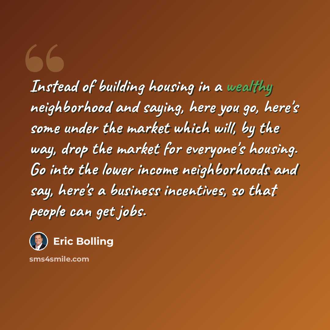 “Instead of building housing in a wealthy neighborhood and saying, here you go, here's some under the market which will, by the way, drop the market for everyone's housing. Go into the lower income neighborhoods and say, here's a business incentives, so that people can get jobs.” quote by Eric Bolling
