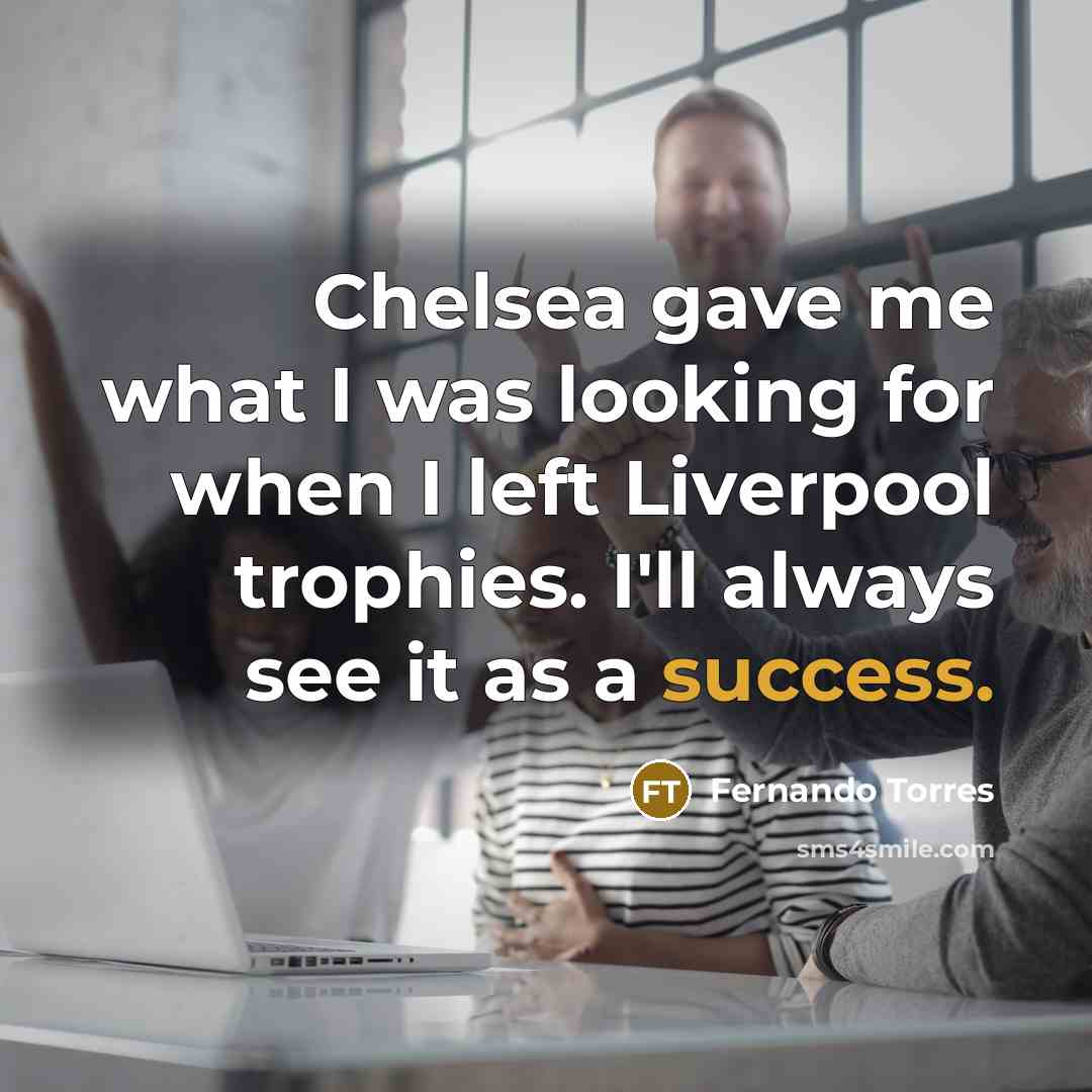 “Chelsea gave me what I was looking for when I left Liverpool trophies. I'll always see it as a success.” quote by Fernando Torres
