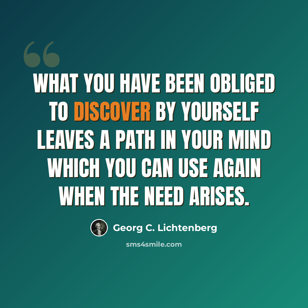 “What you have been obliged to discover by yourself leaves a path in your mind which you can use again when the need arises.” quote by Georg C. Lichtenberg