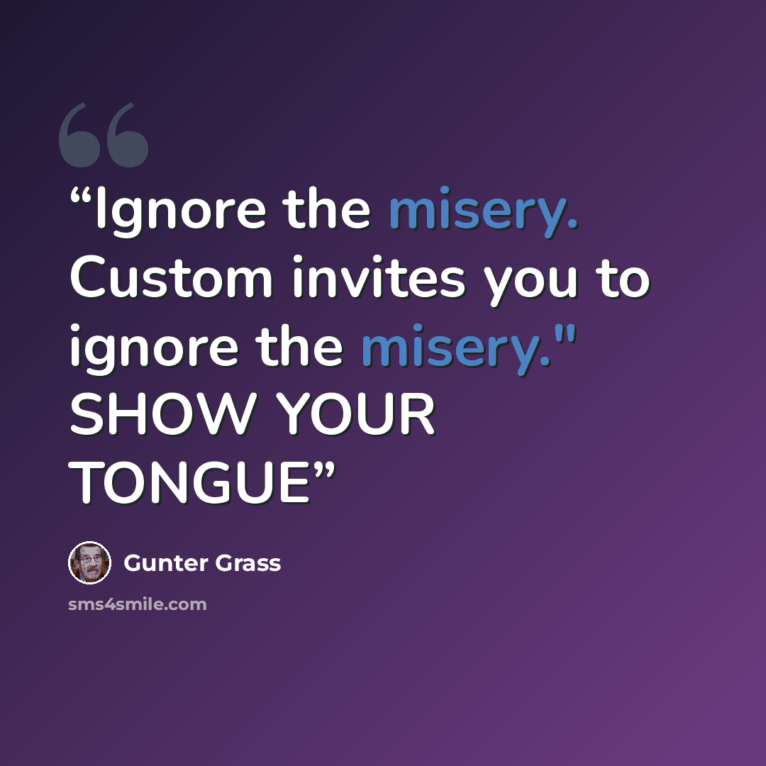 “Ignore the misery. Custom invites you to ignore the misery." SHOW YOUR TONGUE” quote by Gunter Grass
