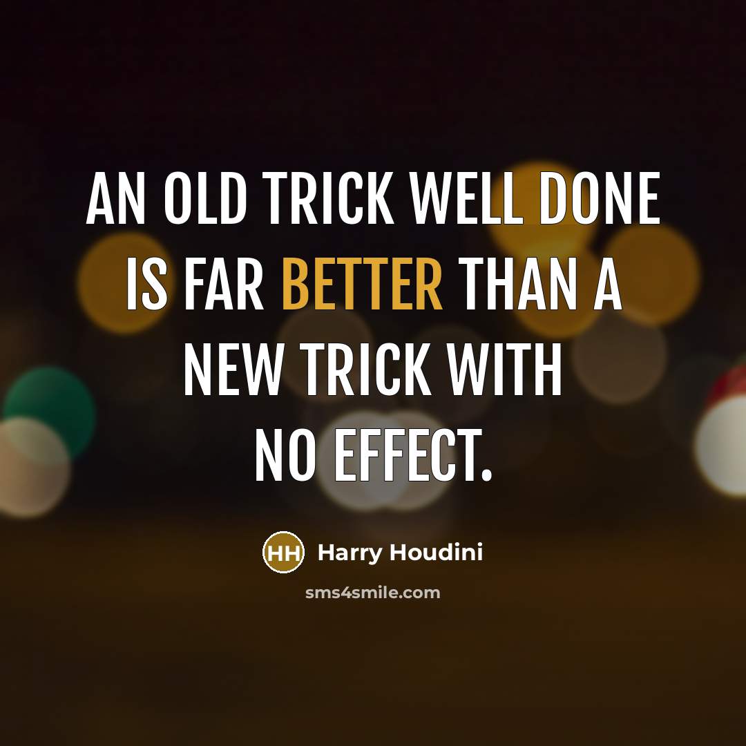 “An old trick well done is far better than a new trick with no effect.” quote by Harry Houdini