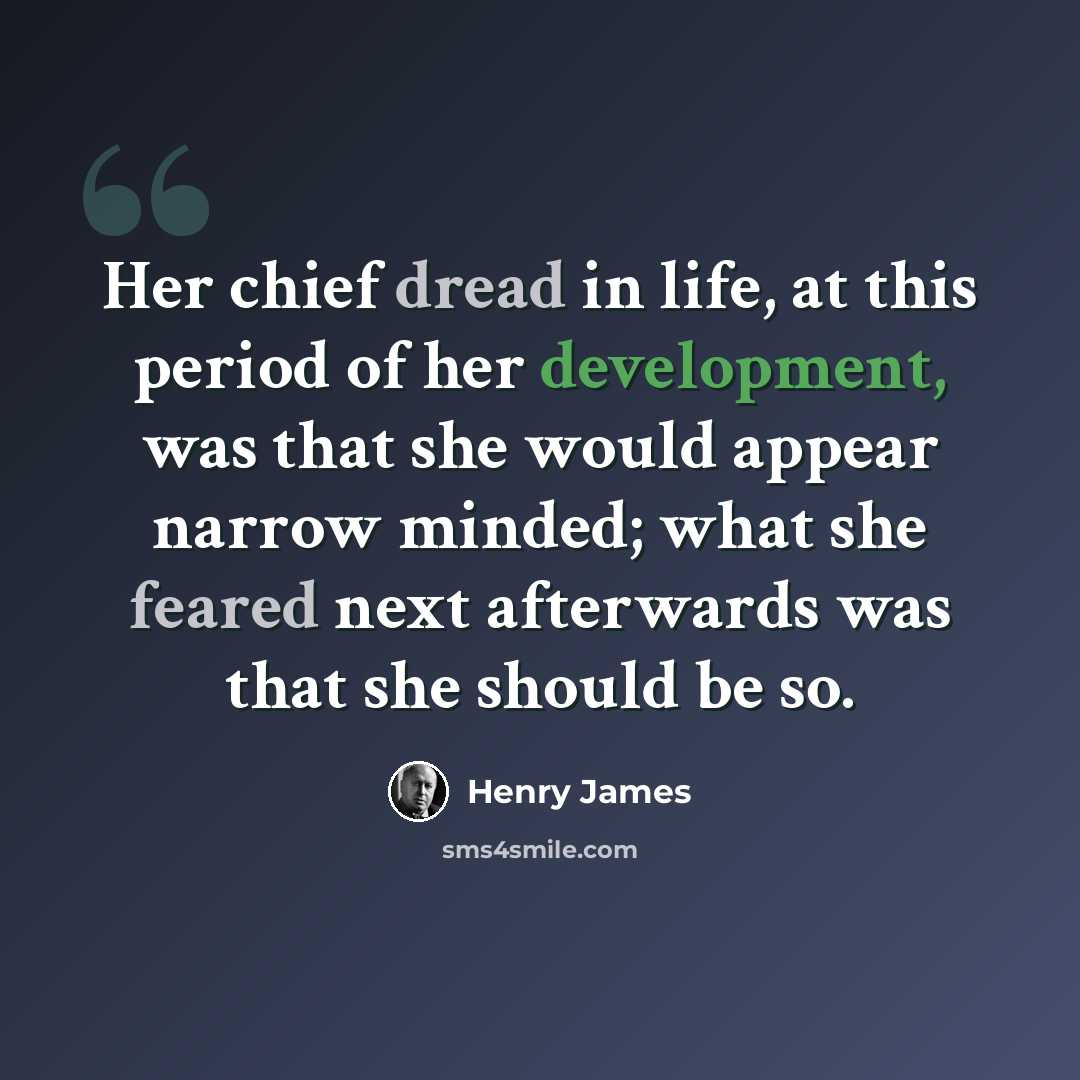 “Her chief dread in life, at this period of her development, was that she would appear narrow minded; what she feared next afterwards was that she should be so.” quote by Henry James