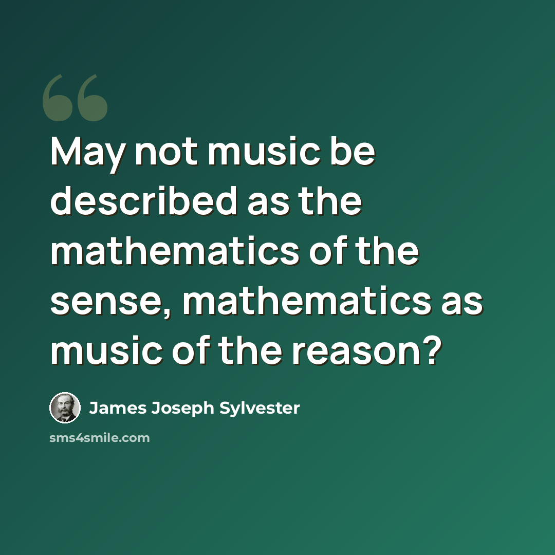 “May not music be described as the mathematics of the sense, mathematics as music of the reason?” quote by James Joseph Sylvester