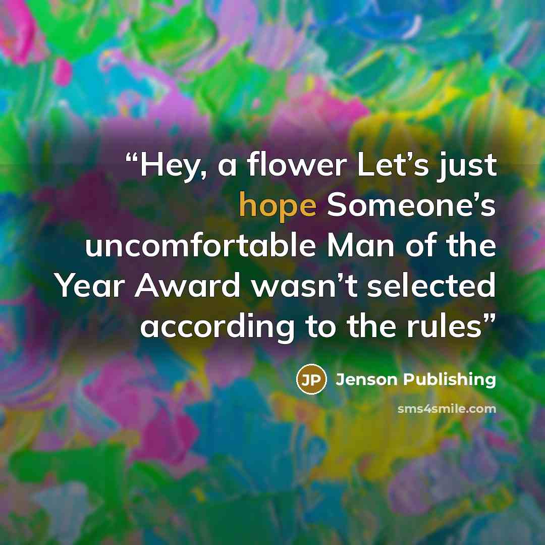 “Hey, a flower Let’s just hope Someone’s uncomfortable Man of the Year Award wasn’t selected according to the rules” quote by Jenson Publishing