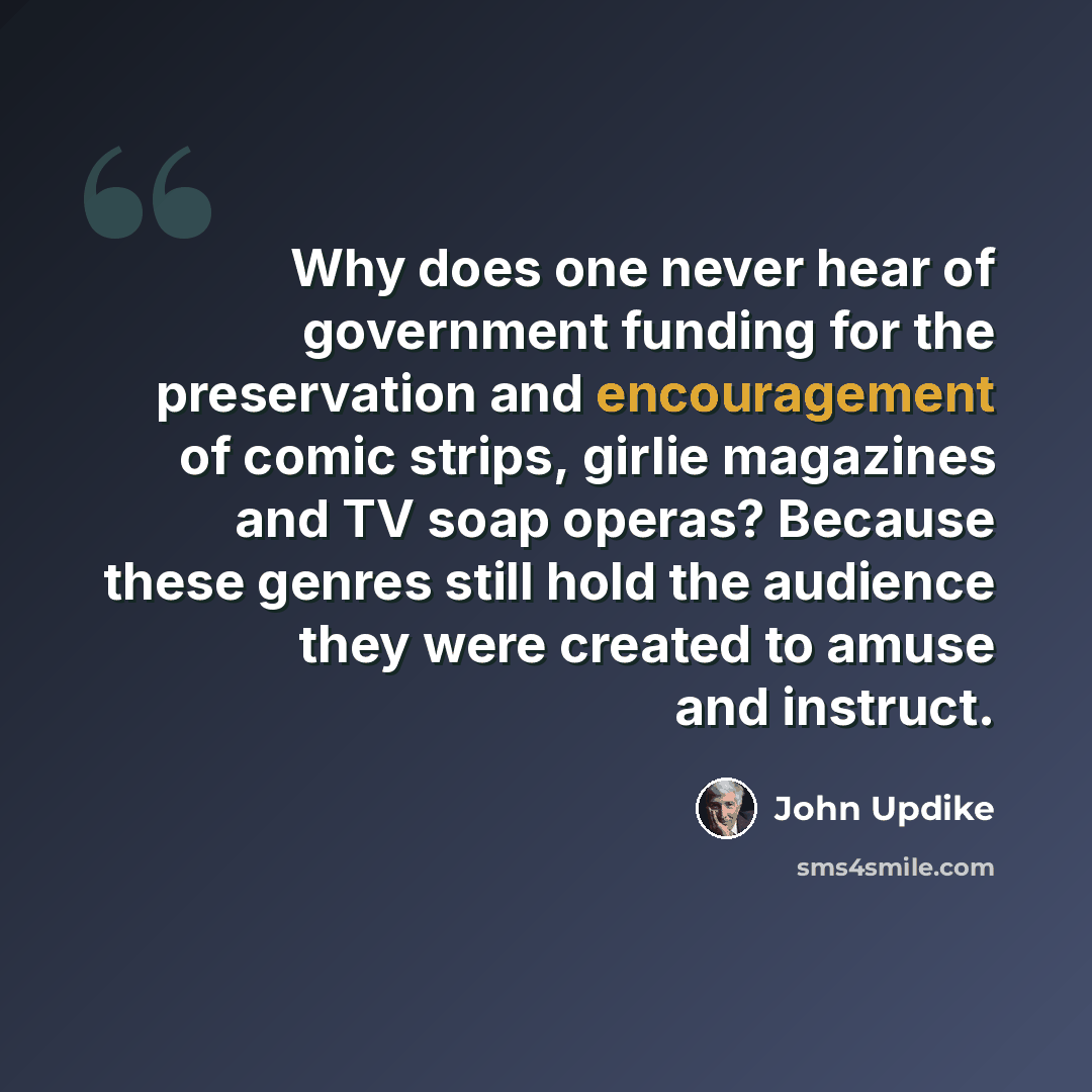 “Why does one never hear of government funding for the preservation and encouragement of comic strips, girlie magazines and TV soap operas? Because these genres still hold the audience they were created to amuse and instruct.” quote by John Updike