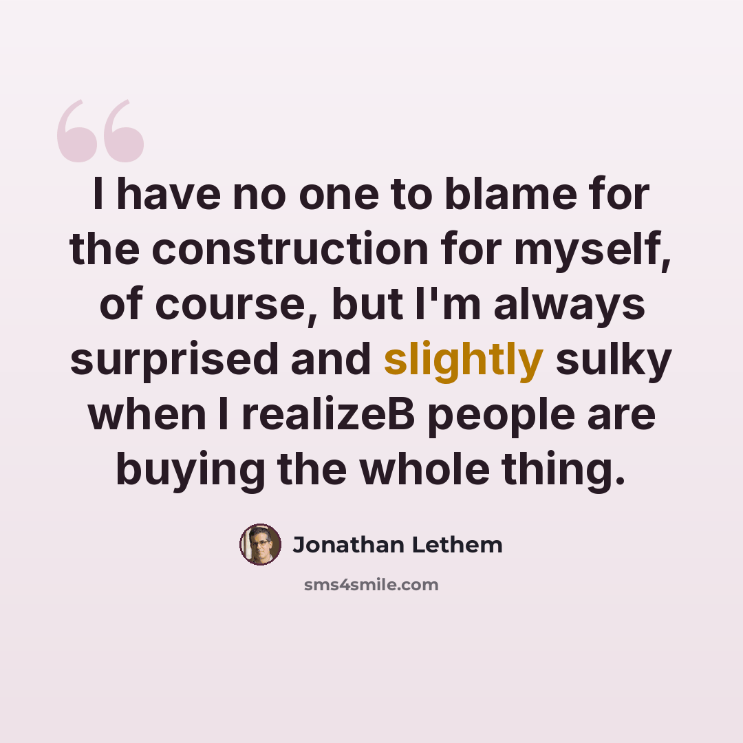 “I have no one to blame for the construction for myself, of course, but I'm always surprised and slightly sulky when I realizeВ people are buying the whole thing.” quote by Jonathan Lethem
