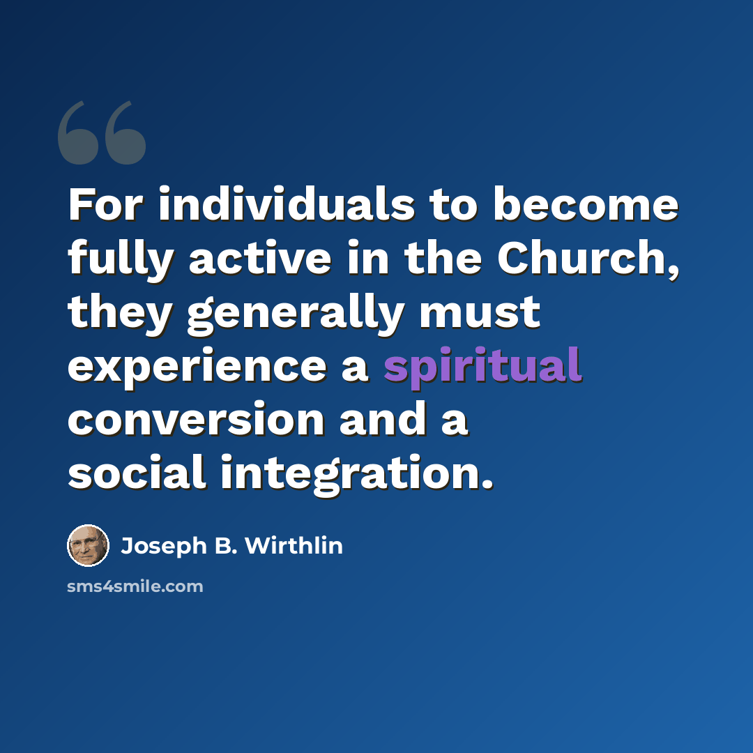 “For individuals to become fully active in the Church, they generally must experience a spiritual conversion and a social integration.” quote by Joseph B. Wirthlin