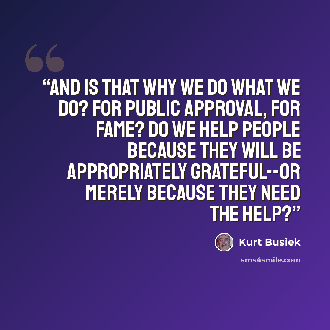“And is that why we do what we do? For public approval, for fame? Do we help people because they will be appropriately grateful--or merely because they need the help?” quote by Kurt Busiek