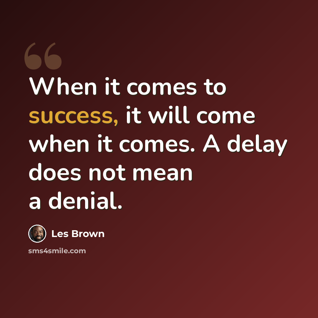 “When it comes to success, it will come when it comes. A delay does not mean a denial.” quote by Les Brown